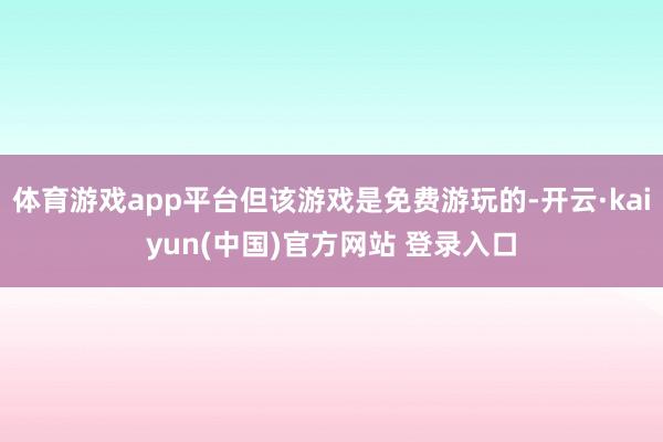 体育游戏app平台但该游戏是免费游玩的-开云·kaiyun(中国)官方网站 登录入口