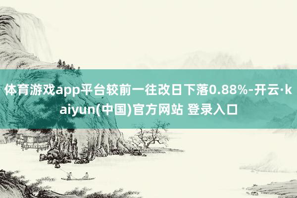 体育游戏app平台较前一往改日下落0.88%-开云·kaiyun(中国)官方网站 登录入口