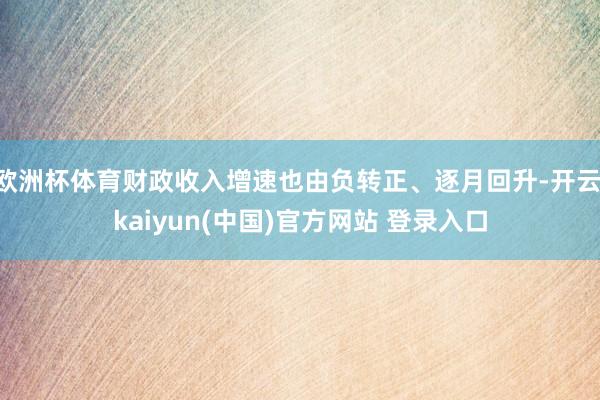 欧洲杯体育财政收入增速也由负转正、逐月回升-开云·kaiyun(中国)官方网站 登录入口