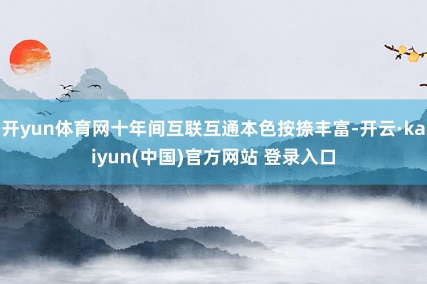 开yun体育网十年间互联互通本色按捺丰富-开云·kaiyun(中国)官方网站 登录入口