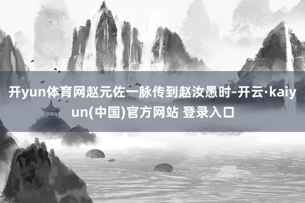 开yun体育网赵元佐一脉传到赵汝愚时-开云·kaiyun(中国)官方网站 登录入口