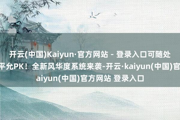 开云(中国)Kaiyun·官方网站 - 登录入口可随处随时在校场1V1平允PK!全新风华度系统来袭-开云·kaiyun(中国)官方网站 登录入口