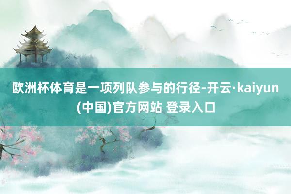 欧洲杯体育是一项列队参与的行径-开云·kaiyun(中国)官方网站 登录入口