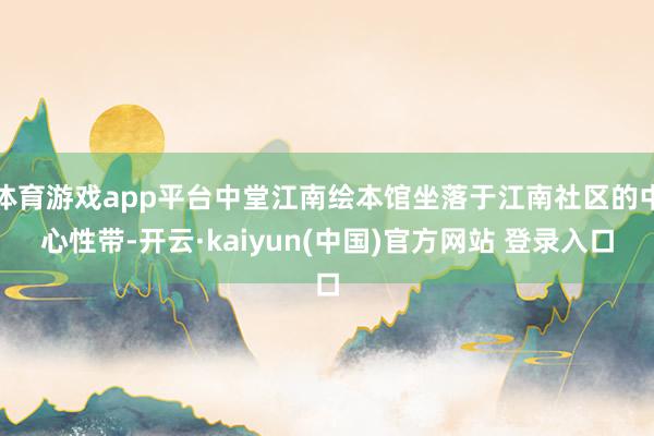 体育游戏app平台中堂江南绘本馆坐落于江南社区的中心性带-开云·kaiyun(中国)官方网站 登录入口