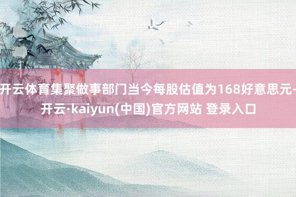 开云体育集聚做事部门当今每股估值为168好意思元-开云·kaiyun(中国)官方网站 登录入口