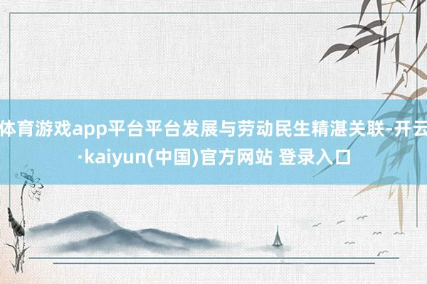 体育游戏app平台平台发展与劳动民生精湛关联-开云·kaiyun(中国)官方网站 登录入口