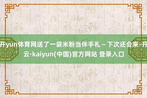 开yun体育网送了一袋米粉当伴手礼～下次还会来-开云·kaiyun(中国)官方网站 登录入口