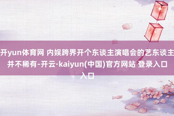 开yun体育网 内娱跨界开个东谈主演唱会的艺东谈主并不稀有-开云·kaiyun(中国)官方网站 登录入口