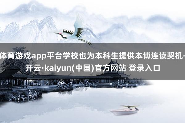 体育游戏app平台学校也为本科生提供本博连读契机-开云·kaiyun(中国)官方网站 登录入口