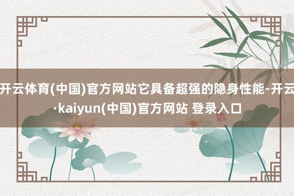 开云体育(中国)官方网站它具备超强的隐身性能-开云·kaiyun(中国)官方网站 登录入口