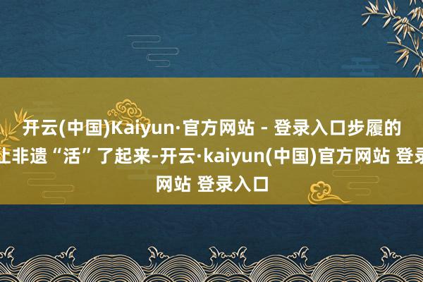 开云(中国)Kaiyun·官方网站 - 登录入口步履的举办让非遗“活”了起来-开云·kaiyun(中国)官方网站 登录入口