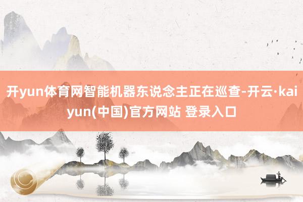 开yun体育网智能机器东说念主正在巡查-开云·kaiyun(中国)官方网站 登录入口