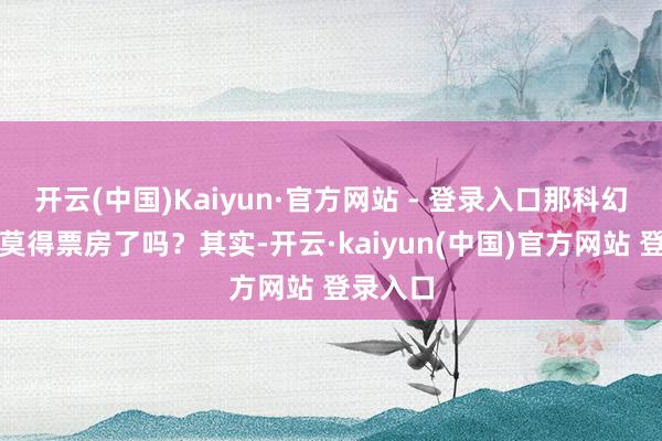 开云(中国)Kaiyun·官方网站 - 登录入口那科幻电影就莫得票房了吗？其实-开云·kaiyun(中国)官方网站 登录入口