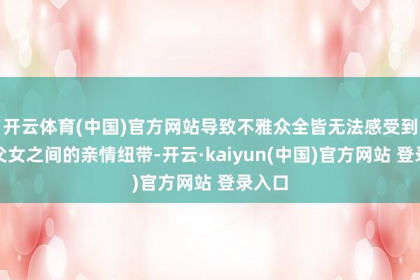 开云体育(中国)官方网站导致不雅众全皆无法感受到这对父女之间的亲情纽带-开云·kaiyun(中国)官方网站 登录入口