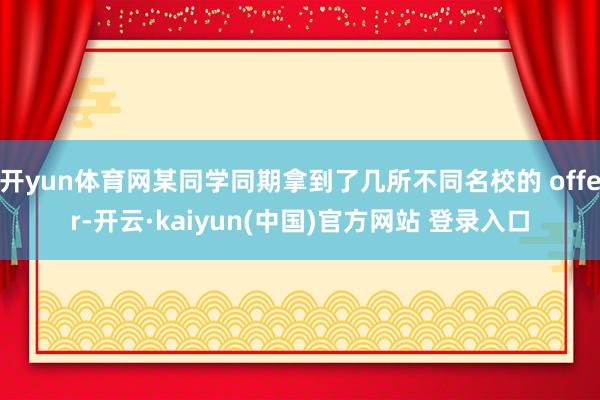 开yun体育网某同学同期拿到了几所不同名校的 offer-开云·kaiyun(中国)官方网站 登录入口