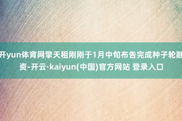 开yun体育网擎天租刚刚于1月中旬布告完成种子轮融资-开云·kaiyun(中国)官方网站 登录入口