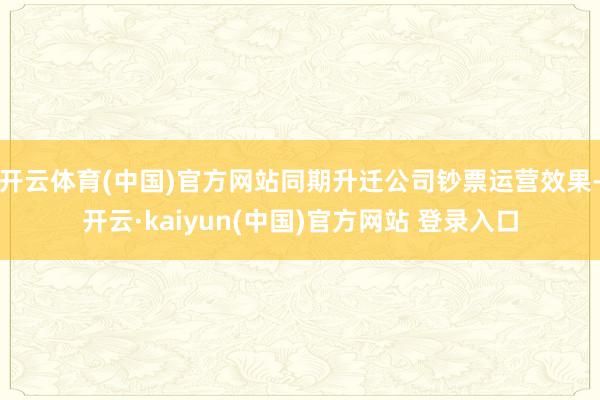 开云体育(中国)官方网站同期升迁公司钞票运营效果-开云·kaiyun(中国)官方网站 登录入口