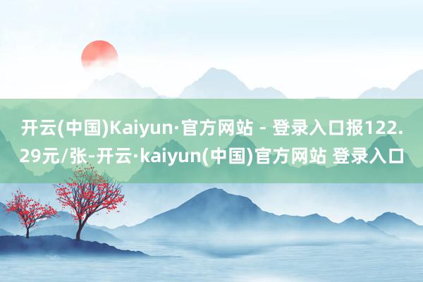 开云(中国)Kaiyun·官方网站 - 登录入口报122.29元/张-开云·kaiyun(中国)官方网站 登录入口