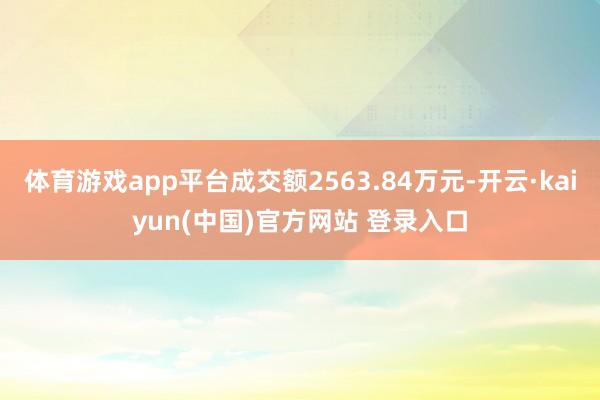 体育游戏app平台成交额2563.84万元-开云·kaiyun(中国)官方网站 登录入口