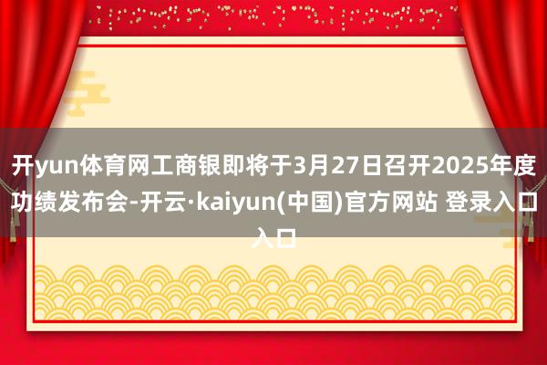 开yun体育网工商银即将于3月27日召开2025年度功绩发布会-开云·kaiyun(中国)官方网站 登录入口