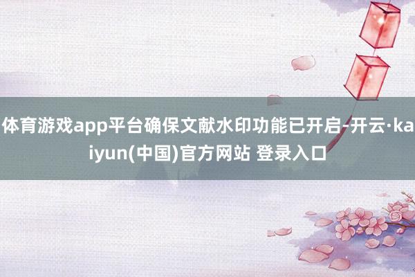 体育游戏app平台确保文献水印功能已开启-开云·kaiyun(中国)官方网站 登录入口