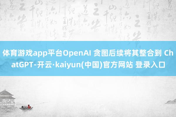体育游戏app平台OpenAI 贪图后续将其整合到 ChatGPT-开云·kaiyun(中国)官方网站 登录入口