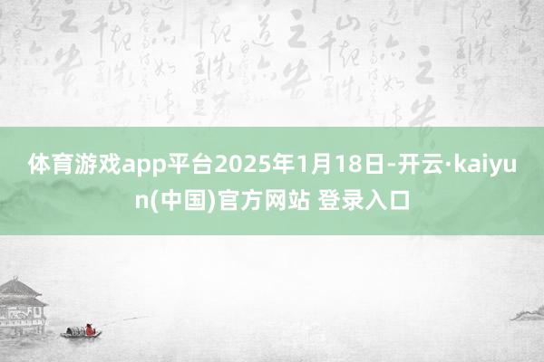 体育游戏app平台2025年1月18日-开云·kaiyun(中国)官方网站 登录入口