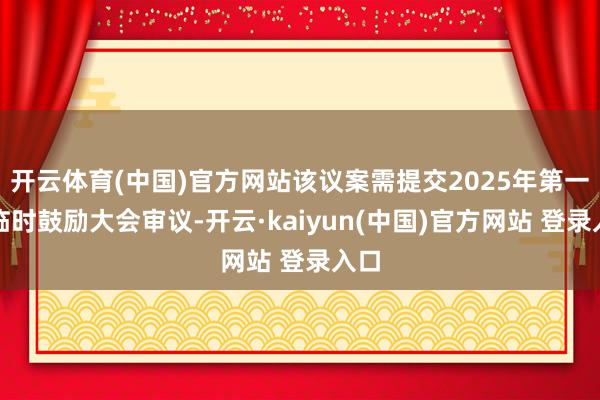 开云体育(中国)官方网站该议案需提交2025年第一次临时鼓励大会审议-开云·kaiyun(中国)官方网站 登录入口