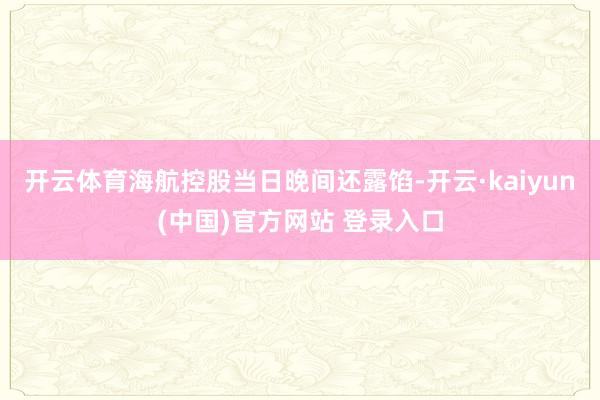 开云体育海航控股当日晚间还露馅-开云·kaiyun(中国)官方网站 登录入口