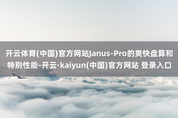 开云体育(中国)官方网站Janus-Pro的爽快盘算和特别性能-开云·kaiyun(中国)官方网站 登录入口
