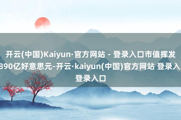 开云(中国)Kaiyun·官方网站 - 登录入口市值挥发5890亿好意思元-开云·kaiyun(中国)官方网站 登录入口