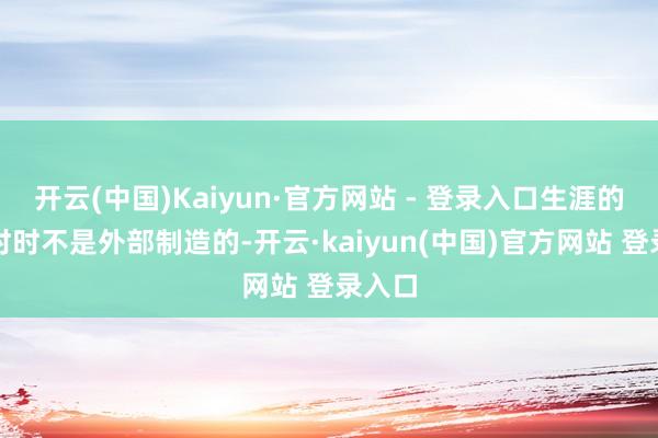 开云(中国)Kaiyun·官方网站 - 登录入口生涯的查考时时不是外部制造的-开云·kaiyun(中国)官方网站 登录入口