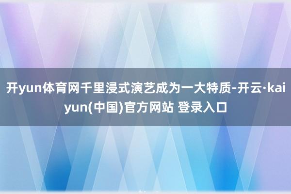 开yun体育网千里浸式演艺成为一大特质-开云·kaiyun(中国)官方网站 登录入口