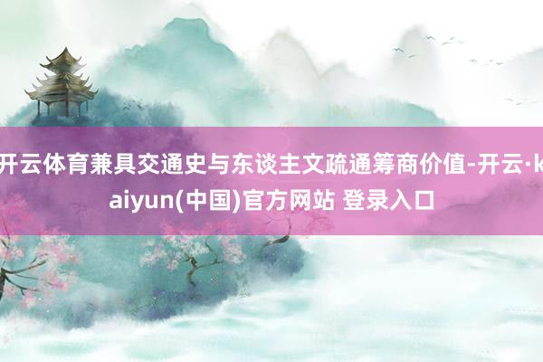 开云体育兼具交通史与东谈主文疏通筹商价值-开云·kaiyun(中国)官方网站 登录入口