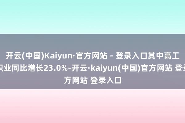 开云(中国)Kaiyun·官方网站 - 登录入口其中高工夫管职业同比增长23.0%-开云·kaiyun(中国)官方网站 登录入口