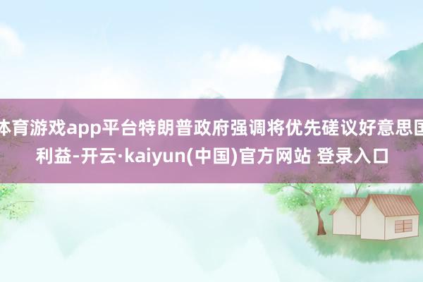 体育游戏app平台特朗普政府强调将优先磋议好意思国利益-开云·kaiyun(中国)官方网站 登录入口
