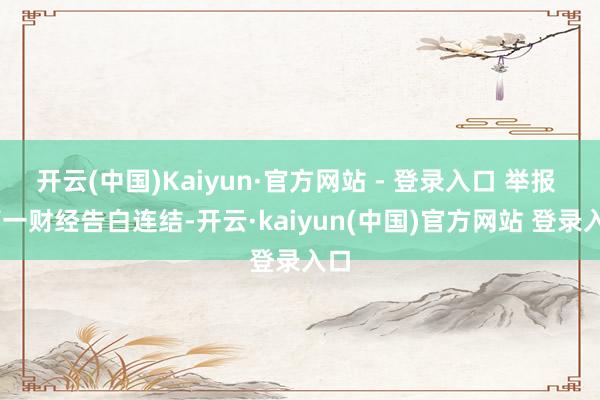 开云(中国)Kaiyun·官方网站 - 登录入口 举报  第一财经告白连结-开云·kaiyun(中国)官方网站 登录入口