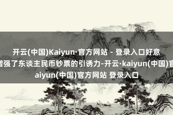 开云(中国)Kaiyun·官方网站 - 登录入口好意思元走弱进一步增强了东谈主民币钞票的引诱力-开云·kaiyun(中国)官方网站 登录入口
