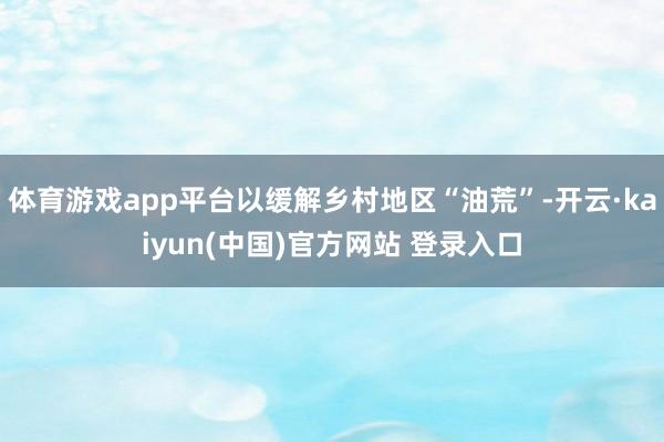 体育游戏app平台以缓解乡村地区“油荒”-开云·kaiyun(中国)官方网站 登录入口