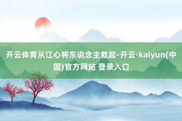 开云体育从江心将东说念主救起-开云·kaiyun(中国)官方网站 登录入口