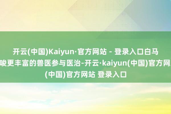 开云(中国)Kaiyun·官方网站 - 登录入口白马需要治马教唆更丰富的兽医参与医治-开云·kaiyun(中国)官方网站 登录入口