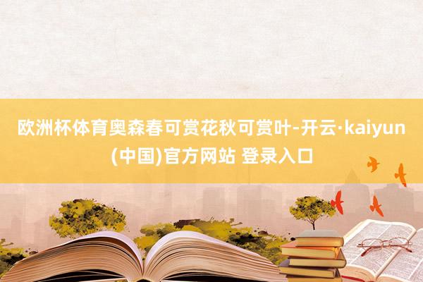 欧洲杯体育奥森春可赏花秋可赏叶-开云·kaiyun(中国)官方网站 登录入口