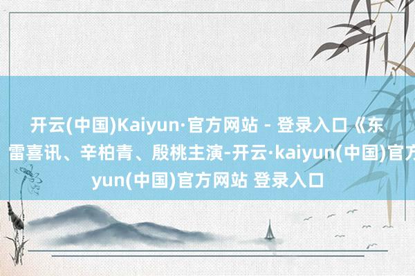 开云(中国)Kaiyun·官方网站 - 登录入口《东说念主世间》：雷喜讯、辛柏青、殷桃主演-开云·kaiyun(中国)官方网站 登录入口