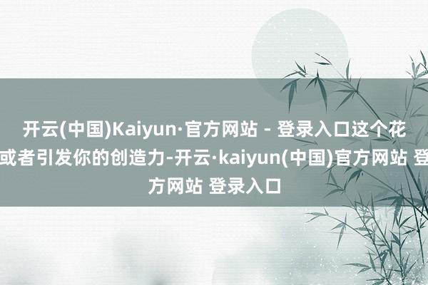 开云(中国)Kaiyun·官方网站 - 登录入口这个花样不仅或者引发你的创造力-开云·kaiyun(中国)官方网站 登录入口