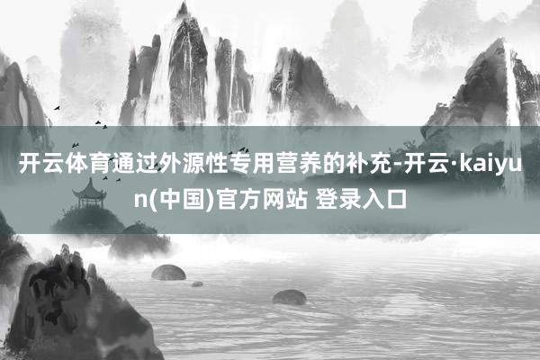 开云体育通过外源性专用营养的补充-开云·kaiyun(中国)官方网站 登录入口