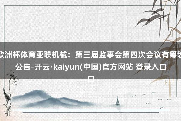 欧洲杯体育亚联机械:第三届监事会第四次会议有筹划公告-开云·kaiyun(中国)官方网站 登录入口
