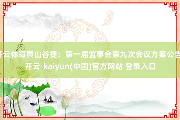 开云体育黄山谷捷：第一届监事会第九次会议方案公告-开云·kaiyun(中国)官方网站 登录入口