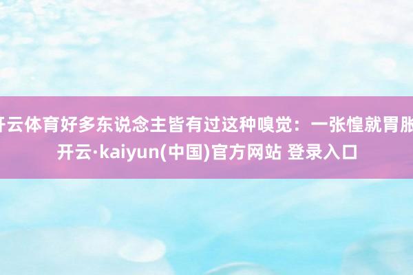 开云体育好多东说念主皆有过这种嗅觉：一张惶就胃胀-开云·kaiyun(中国)官方网站 登录入口