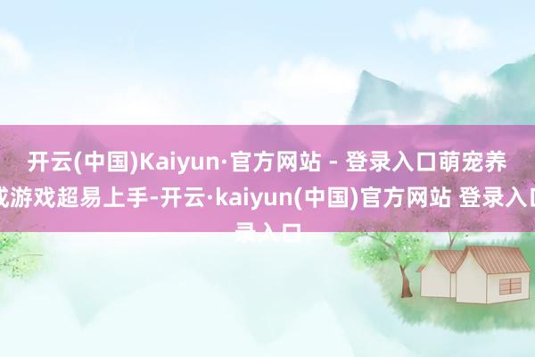 开云(中国)Kaiyun·官方网站 - 登录入口萌宠养成游戏超易上手-开云·kaiyun(中国)官方网站 登录入口