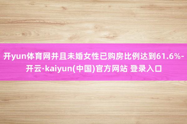 开yun体育网并且未婚女性已购房比例达到61.6%-开云·kaiyun(中国)官方网站 登录入口